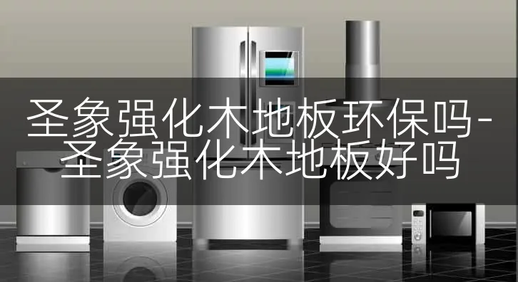 圣象强化木地板环保吗-圣象强化木地板好吗