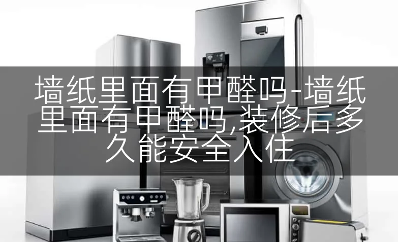 墙纸里面有甲醛吗-墙纸里面有甲醛吗,装修后多久能安全入住