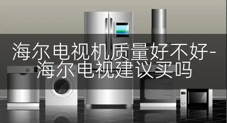 海尔电视机质量好不好-海尔电视建议买吗