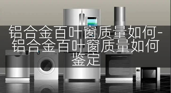 铝合金百叶窗质量如何-铝合金百叶窗质量如何鉴定