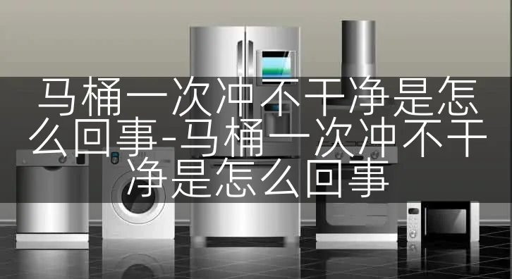马桶一次冲不干净是怎么回事-马桶一次冲不干净是怎么回事