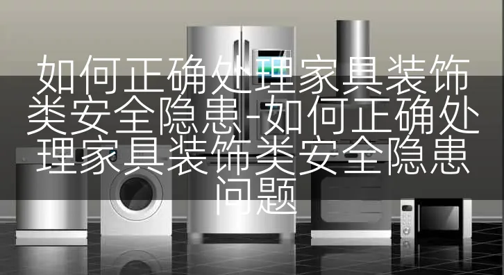 如何正确处理家具装饰类安全隐患-如何正确处理家具装饰类安全隐患问题