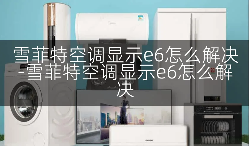 雪菲特空调显示e6怎么解决-雪菲特空调显示e6怎么解决