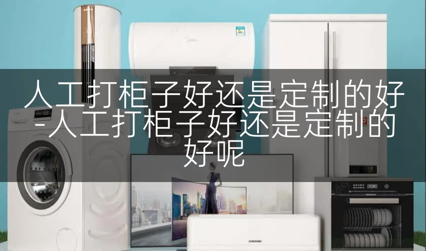 人工打柜子好还是定制的好-人工打柜子好还是定制的好呢