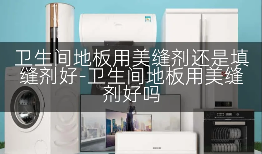 卫生间地板用美缝剂还是填缝剂好-卫生间地板用美缝剂好吗