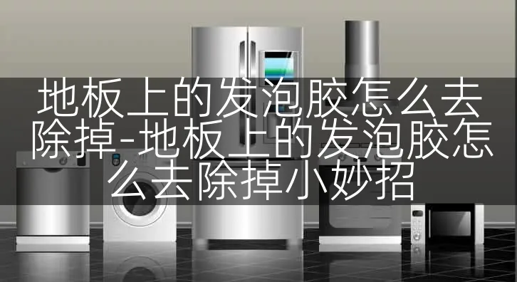 地板上的发泡胶怎么去除掉-地板上的发泡胶怎么去除掉小妙招