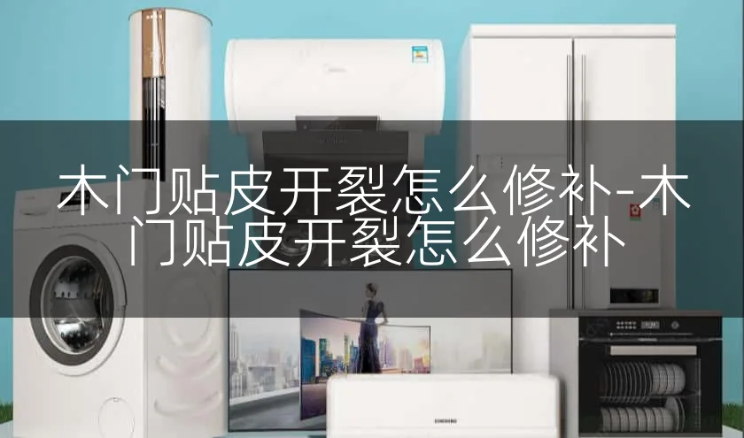 木门贴皮开裂怎么修补-木门贴皮开裂怎么修补