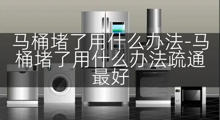 马桶堵了用什么办法-马桶堵了用什么办法疏通最好