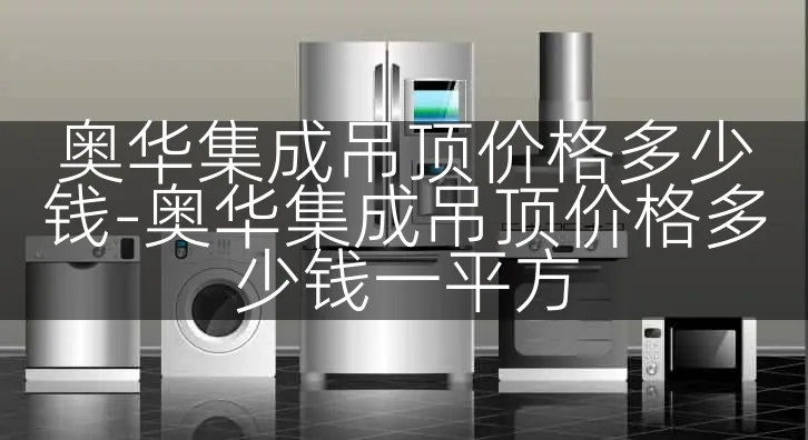 奥华集成吊顶价格多少钱-奥华集成吊顶价格多少钱一平方