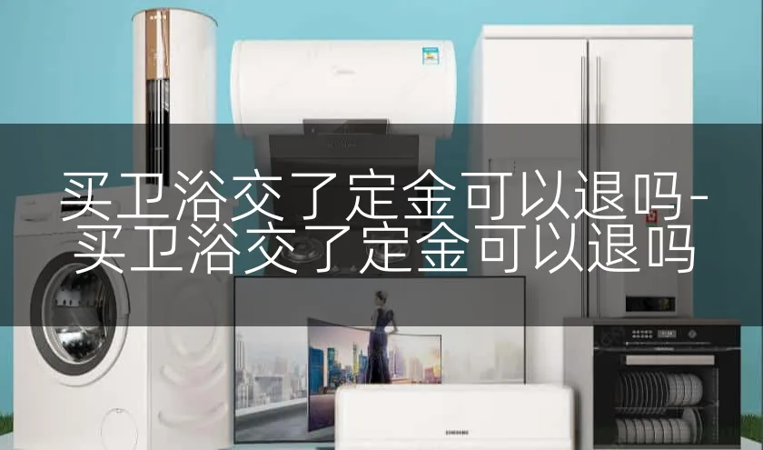 买卫浴交了定金可以退吗-买卫浴交了定金可以退吗