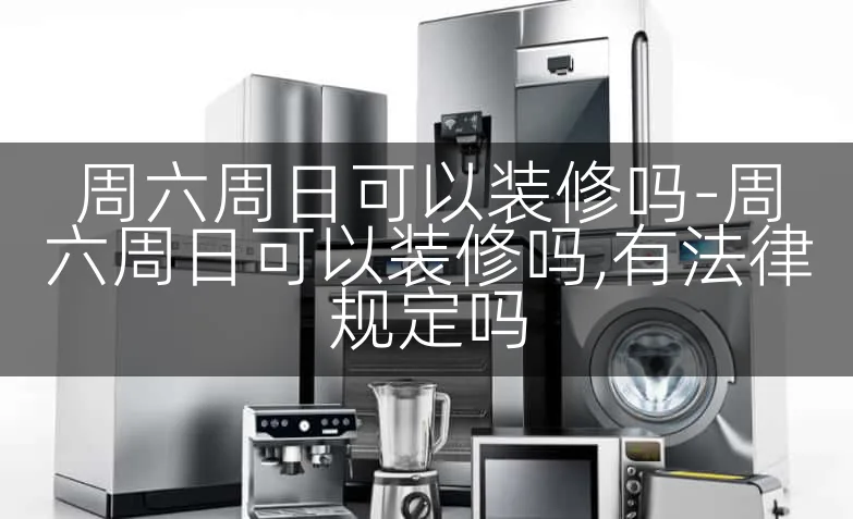 周六周日可以装修吗-周六周日可以装修吗,有法律规定吗