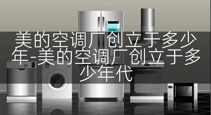 美的空调厂创立于多少年-美的空调厂创立于多少年代