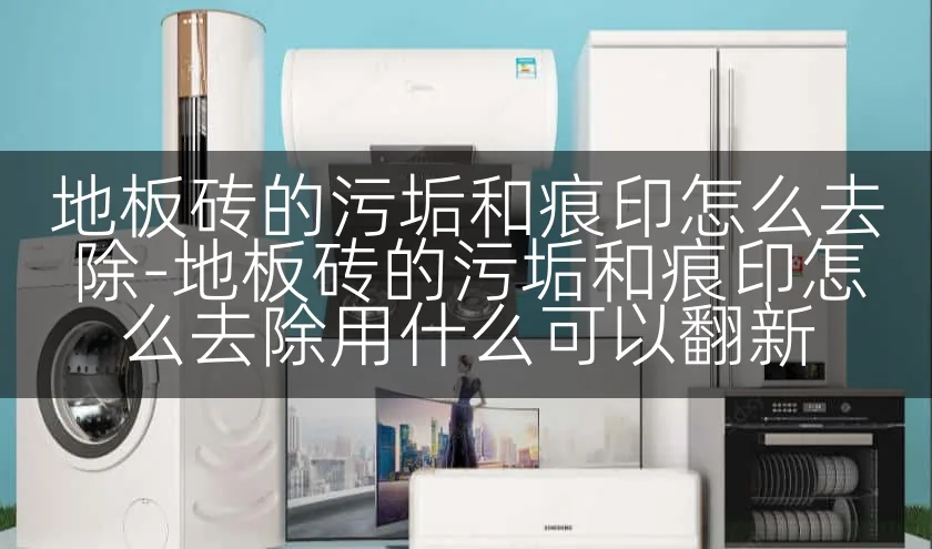 地板砖的污垢和痕印怎么去除-地板砖的污垢和痕印怎么去除用什么可以翻新