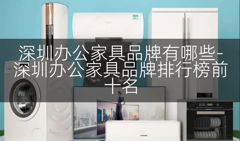 深圳办公家具品牌有哪些-深圳办公家具品牌排行榜前十名