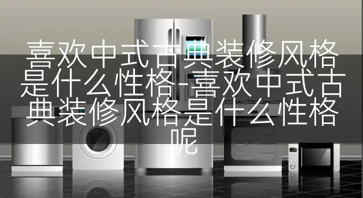 喜欢中式古典装修风格是什么性格-喜欢中式古典装修风格是什么性格呢