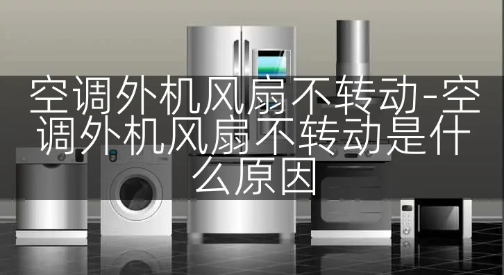 空调外机风扇不转动-空调外机风扇不转动是什么原因