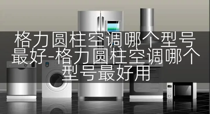 格力圆柱空调哪个型号最好-格力圆柱空调哪个型号最好用