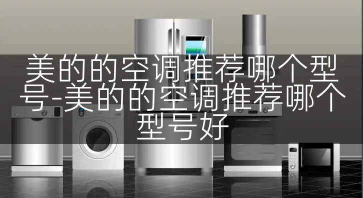 美的的空调推荐哪个型号-美的的空调推荐哪个型号好