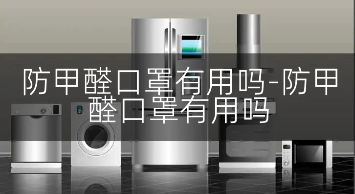 防甲醛口罩有用吗-防甲醛口罩有用吗