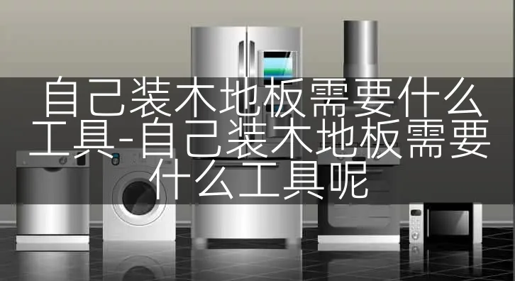 自己装木地板需要什么工具-自己装木地板需要什么工具呢