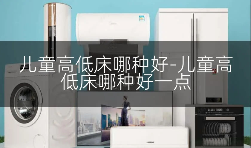 儿童高低床哪种好-儿童高低床哪种好一点