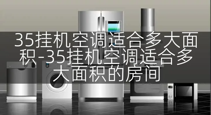 35挂机空调适合多大面积-35挂机空调适合多大面积的房间
