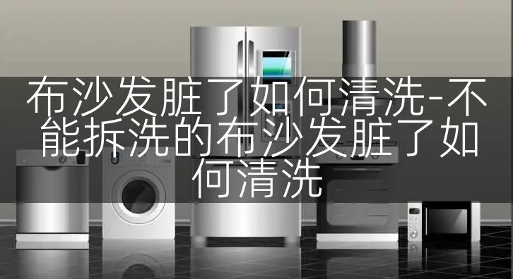 布沙发脏了如何清洗-不能拆洗的布沙发脏了如何清洗