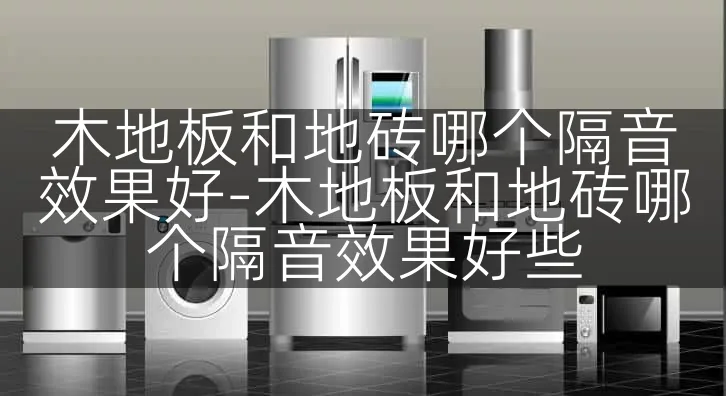 木地板和地砖哪个隔音效果好-木地板和地砖哪个隔音效果好些