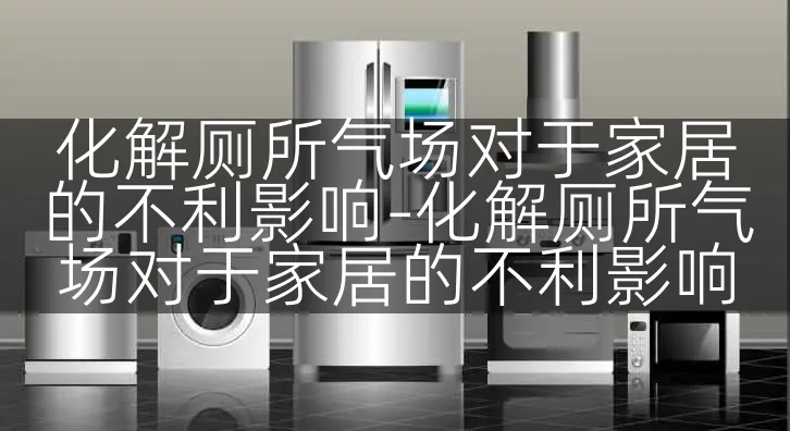 化解厕所气场对于家居的不利影响-化解厕所气场对于家居的不利影响