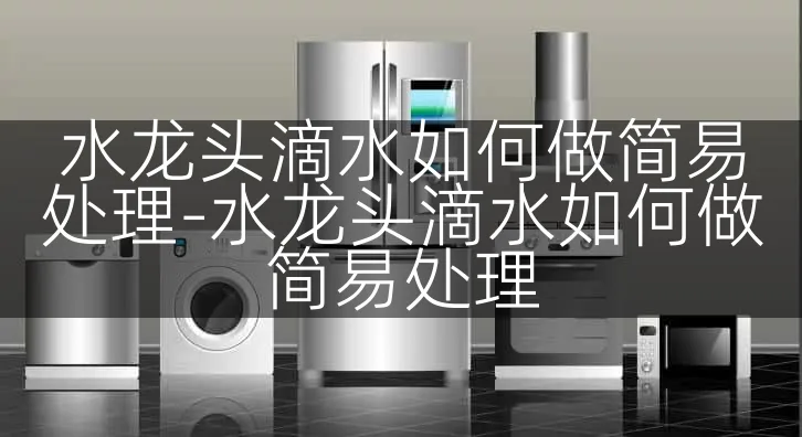 水龙头滴水如何做简易处理-水龙头滴水如何做简易处理