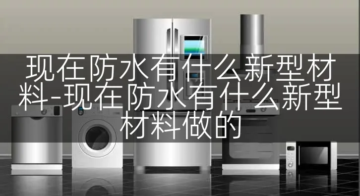 现在防水有什么新型材料-现在防水有什么新型材料做的