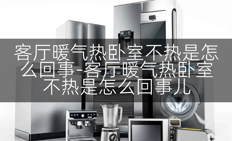 客厅暖气热卧室不热是怎么回事-客厅暖气热卧室不热是怎么回事儿