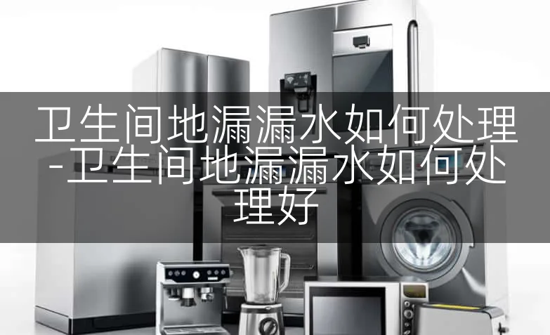 卫生间地漏漏水如何处理-卫生间地漏漏水如何处理好