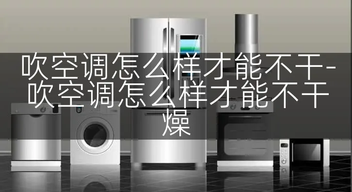 吹空调怎么样才能不干-吹空调怎么样才能不干燥
