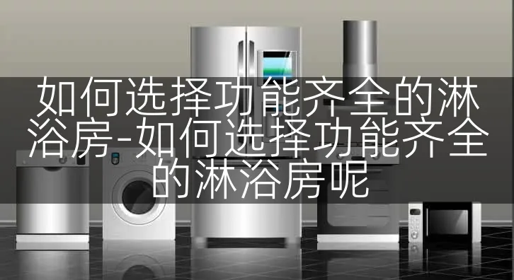 如何选择功能齐全的淋浴房-如何选择功能齐全的淋浴房呢