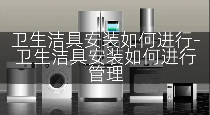 卫生洁具安装如何进行-卫生洁具安装如何进行管理