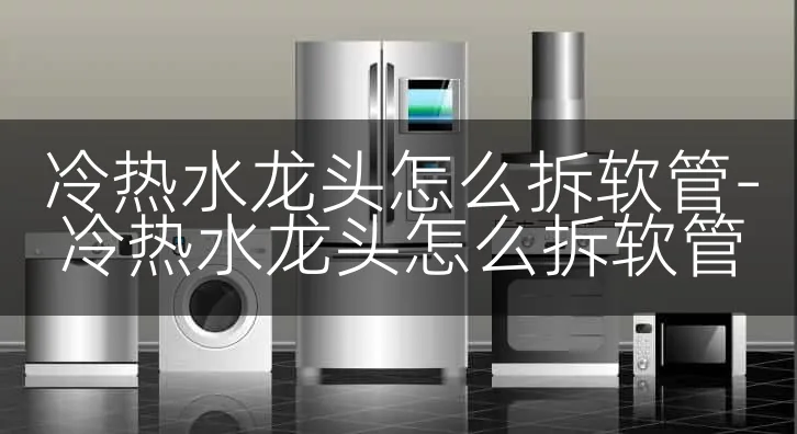 冷热水龙头怎么拆软管-冷热水龙头怎么拆软管