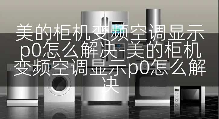 美的柜机变频空调显示p0怎么解决-美的柜机变频空调显示p0怎么解决
