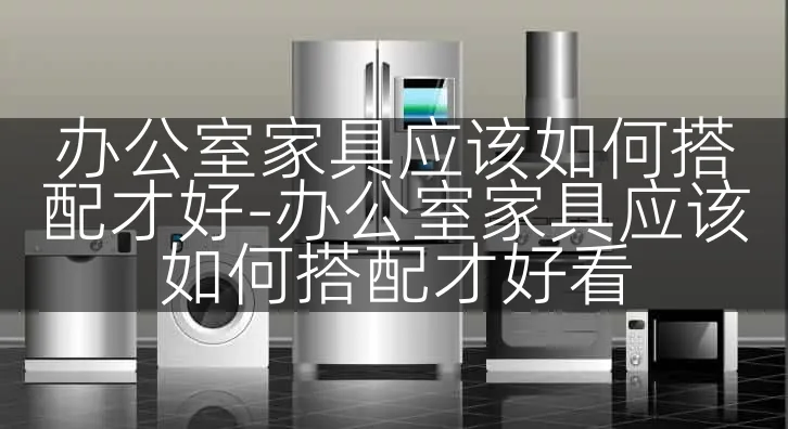 办公室家具应该如何搭配才好-办公室家具应该如何搭配才好看
