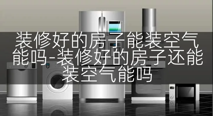 装修好的房子能装空气能吗-装修好的房子还能装空气能吗