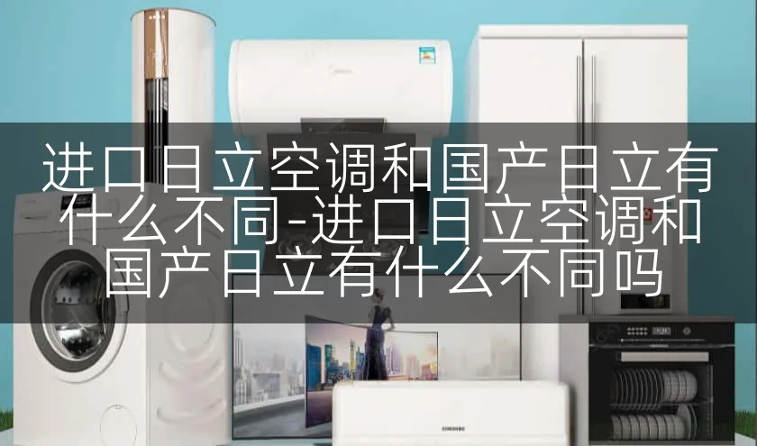 进口日立空调和国产日立有什么不同-进口日立空调和国产日立有什么不同吗