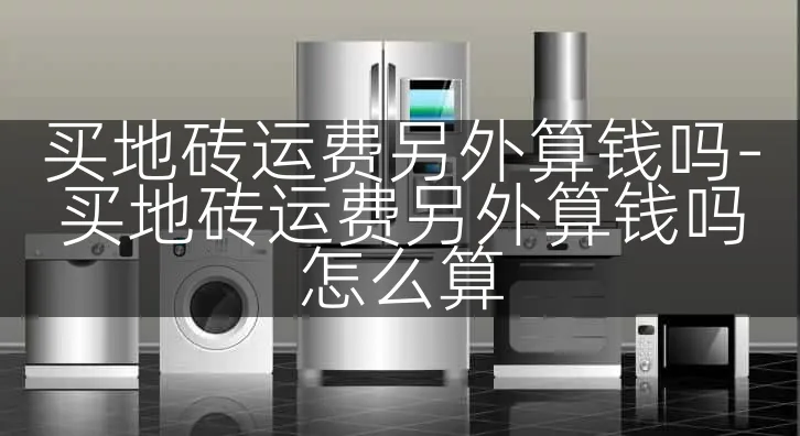 买地砖运费另外算钱吗-买地砖运费另外算钱吗怎么算