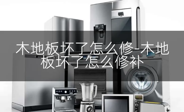 木地板坏了怎么修-木地板坏了怎么修补
