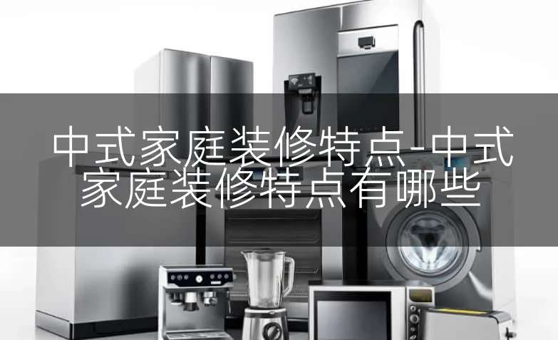 中式家庭装修特点-中式家庭装修特点有哪些