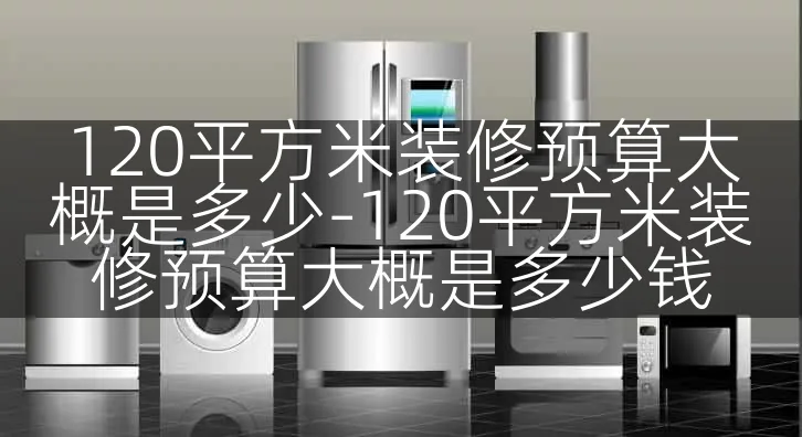 120平方米装修预算大概是多少-120平方米装修预算大概是多少钱