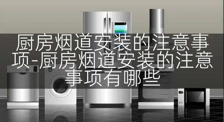 厨房烟道安装的注意事项-厨房烟道安装的注意事项有哪些