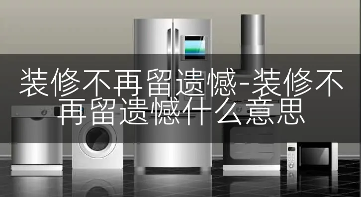 装修不再留遗憾-装修不再留遗憾什么意思
