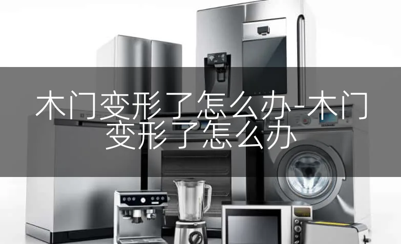木门变形了怎么办-木门变形了怎么办