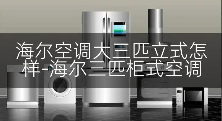 海尔空调大三匹立式怎样-海尔三匹柜式空调
