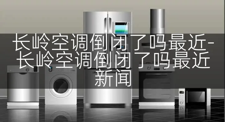 长岭空调倒闭了吗最近-长岭空调倒闭了吗最近新闻